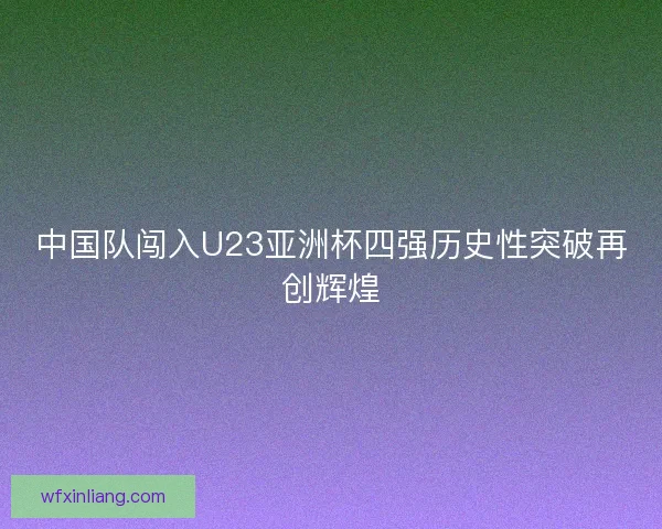 中国队闯入U23亚洲杯四强历史性突破再创辉煌
