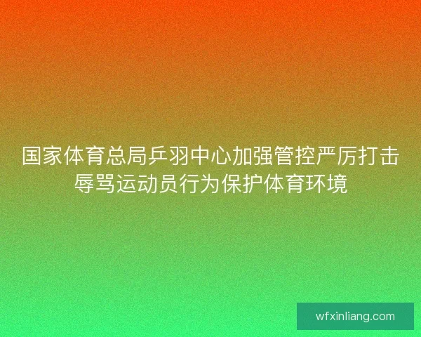国家体育总局乒羽中心加强管控严厉打击辱骂运动员行为保护体育环境