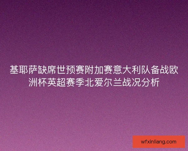 基耶萨缺席世预赛附加赛意大利队备战欧洲杯英超赛季北爱尔兰战况分析