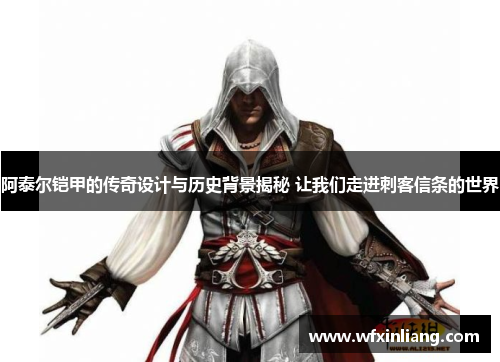 阿泰尔铠甲的传奇设计与历史背景揭秘 让我们走进刺客信条的世界