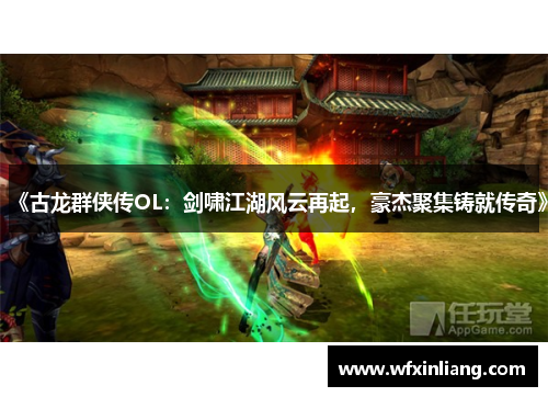 《古龙群侠传OL：剑啸江湖风云再起，豪杰聚集铸就传奇》