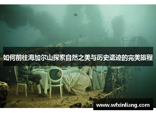 如何前往海加尔山探索自然之美与历史遗迹的完美旅程