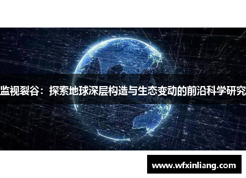 监视裂谷：探索地球深层构造与生态变动的前沿科学研究